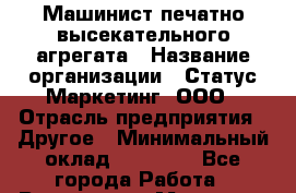 Машинист печатно-высекательного агрегата › Название организации ­ Статус-Маркетинг, ООО › Отрасль предприятия ­ Другое › Минимальный оклад ­ 30 000 - Все города Работа » Вакансии   . Мордовия респ.